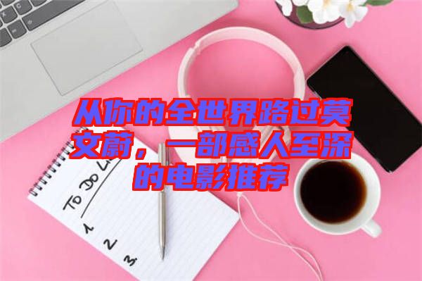 從你的全世界路過(guò)莫文蔚，一部感人至深的電影推薦