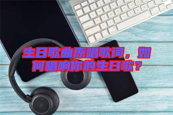 生日歌曲原唱歌詞，如何唱響你的生日歌？