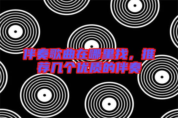 伴奏歌曲在哪里找，推薦幾個(gè)優(yōu)質(zhì)的伴奏