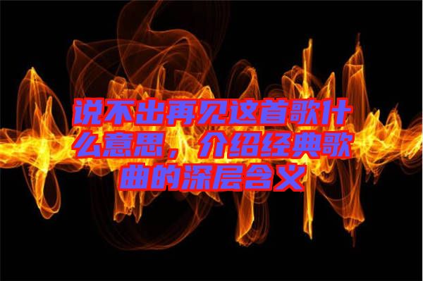 說不出再見這首歌什么意思，介紹經(jīng)典歌曲的深層含義