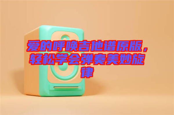愛(ài)的呼喚吉他譜原版，輕松學(xué)會(huì)彈奏美妙旋律