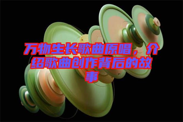 萬(wàn)物生長(zhǎng)歌曲原唱，介紹歌曲創(chuàng)作背后的故事