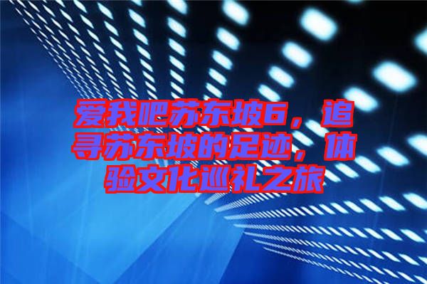 愛(ài)我吧蘇東坡6，追尋蘇東坡的足跡，體驗(yàn)文化巡禮之旅
