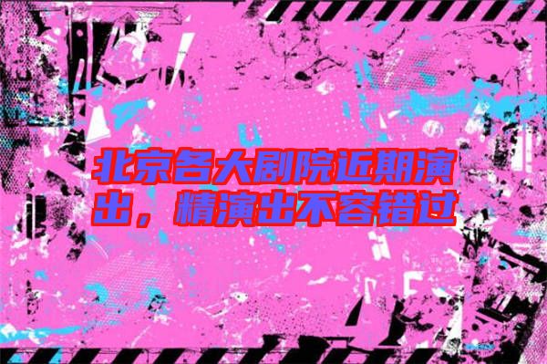 北京各大劇院近期演出，精演出不容錯過