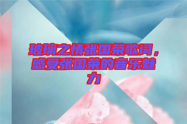 玻璃之情張國榮歌詞，感受張國榮的音樂魅力