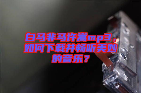 白馬非馬許嵩mp3，如何下載并暢聽美妙的音樂？