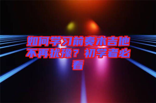 如何學(xué)習(xí)前奏木吉他不再猶豫？初學(xué)者必看