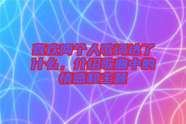 喜歡兩個人歌詞達(dá)了什么，介紹歌曲中的情感和主題