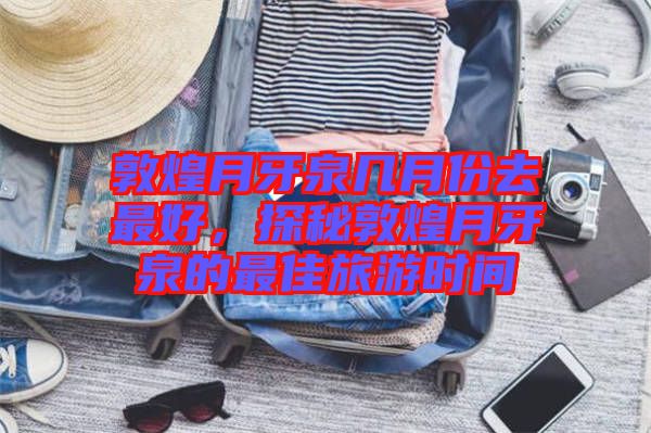 敦煌月牙泉幾月份去最好，探秘敦煌月牙泉的最佳旅游時間