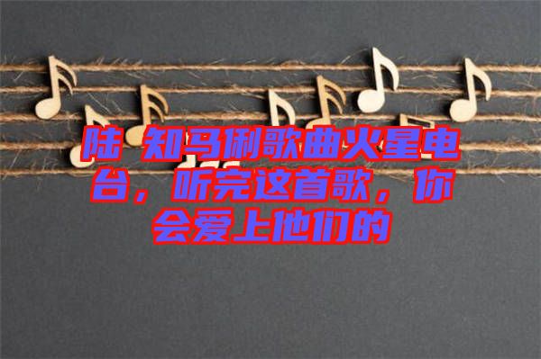 陸垚知馬俐歌曲火星電臺，聽完這首歌，你會愛上他們的