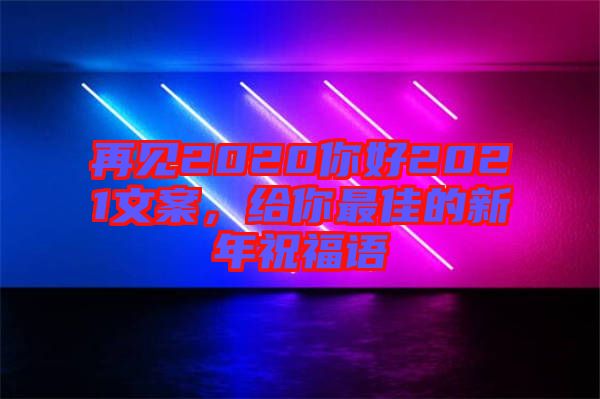 再見2020你好2021文案，給你最佳的新年祝福語