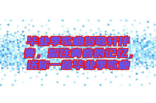 畢業(yè)季歌曲賀敬軒伴奏，留住青春的記憶，送你一首畢業(yè)季歌曲