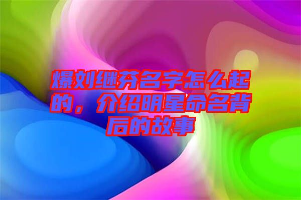 爆劉繼芬名字怎么起的，介紹明星命名背后的故事