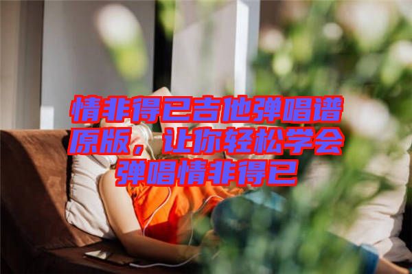 情非得已吉他彈唱譜原版，讓你輕松學(xué)會(huì)彈唱情非得已