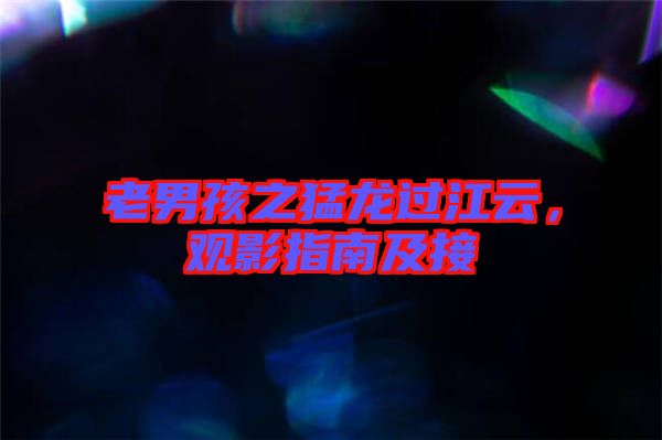 老男孩之猛龍過江云，觀影指南及接