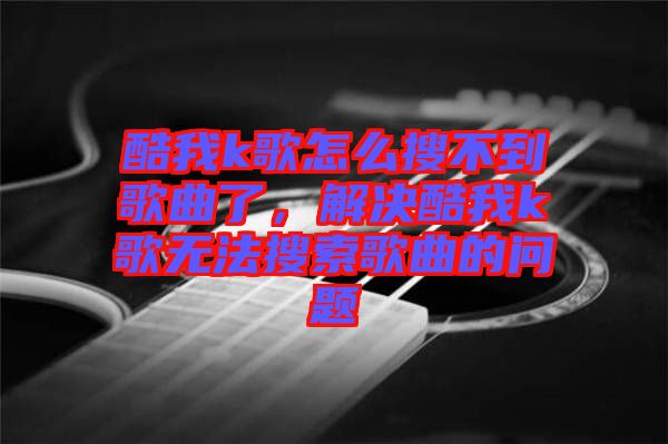 酷我k歌怎么搜不到歌曲了，解決酷我k歌無法搜索歌曲的問題