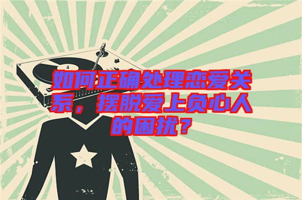 如何正確處理戀愛關(guān)系，擺脫愛上負(fù)心人的困擾？