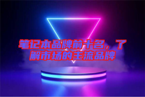 筆記本品牌前十名，了解市場的主流品牌