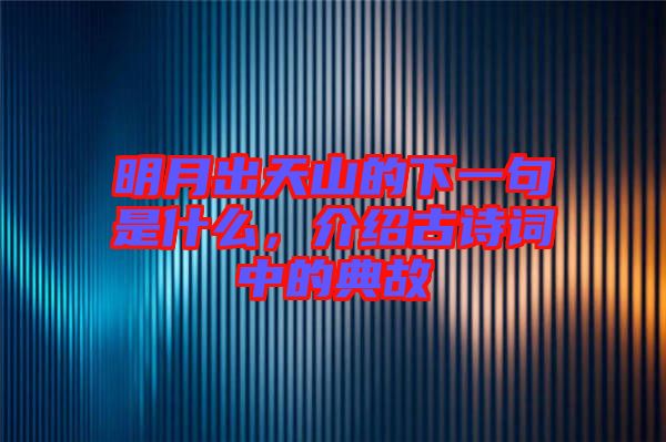 明月出天山的下一句是什么，介紹古詩(shī)詞中的典故