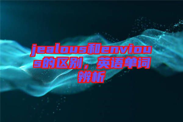 jealous和envious的區(qū)別，英語單詞辨析