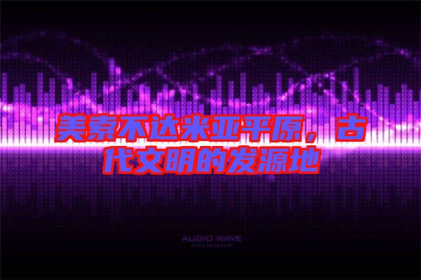 美索不達米亞平原，古代文明的發(fā)源地