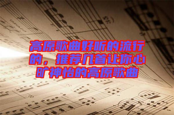 高原歌曲好聽的流行的，推薦幾首讓你心曠神怡的高原歌曲