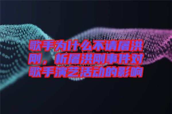 歌手為什么不請屠洪剛，析屠洪剛事件對歌手演藝活動(dòng)的影響