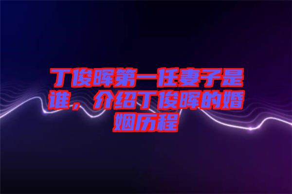 丁俊暉第一任妻子是誰，介紹丁俊暉的婚姻歷程