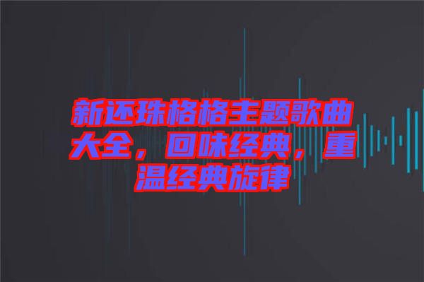 新還珠格格主題歌曲大全，回味經(jīng)典，重溫經(jīng)典旋律
