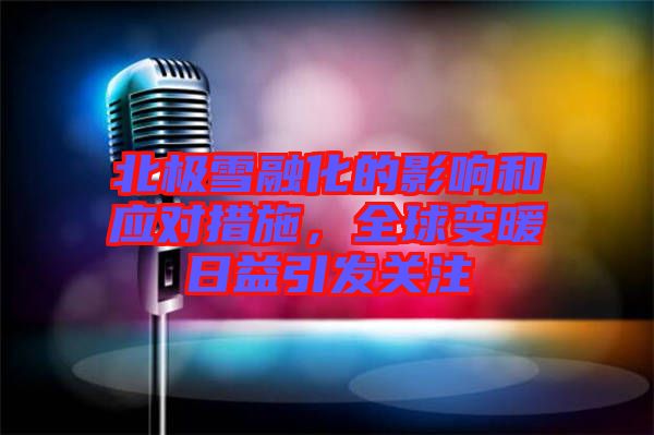 北極雪融化的影響和應(yīng)對(duì)措施，全球變暖日益引發(fā)關(guān)注