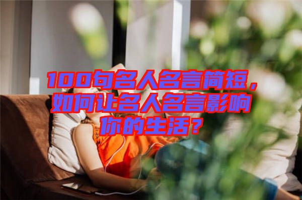 100句名人名言簡短，如何讓名人名言影響你的生活？