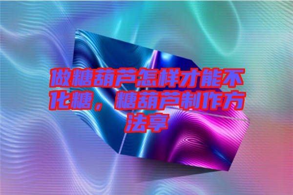 做糖葫蘆怎樣才能不化糖，糖葫蘆制作方法享