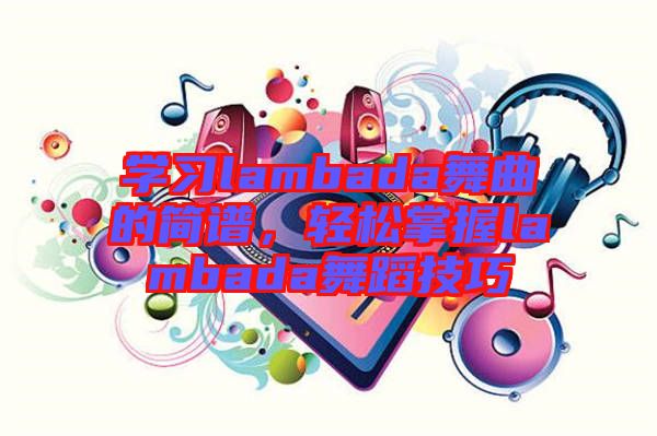 學(xué)習(xí)lambada舞曲的簡譜，輕松掌握lambada舞蹈技巧