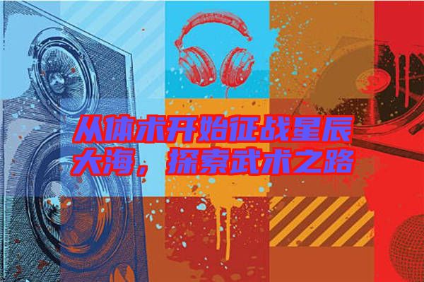 從體術(shù)開始征戰(zhàn)星辰大海，探索武術(shù)之路