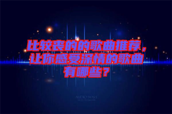 比較喪的的歌曲推薦，讓你感受深情的歌曲有哪些？