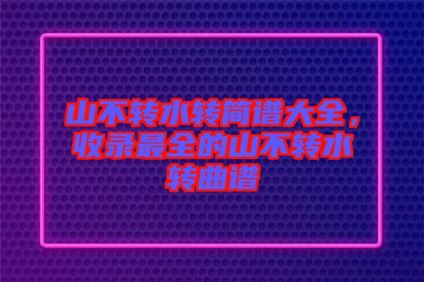 山不轉(zhuǎn)水轉(zhuǎn)簡(jiǎn)譜大全，收錄最全的山不轉(zhuǎn)水轉(zhuǎn)曲譜