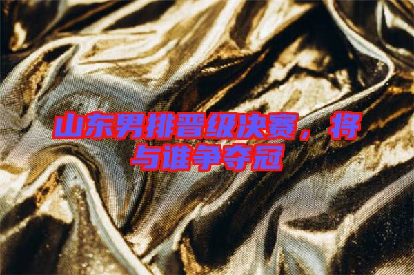 山東男排晉級(jí)決賽，將與誰(shuí)爭(zhēng)奪冠