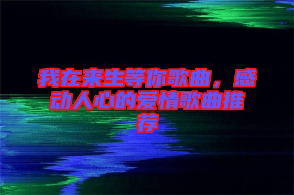 我在來(lái)生等你歌曲，感動(dòng)人心的愛情歌曲推薦