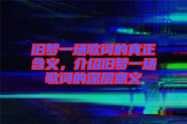 舊夢一場歌詞的真正含義，介紹舊夢一場歌詞的深層意義