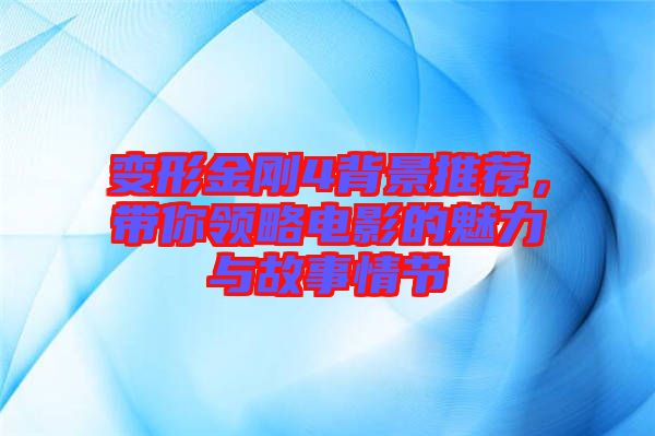 變形金剛4背景推薦，帶你領(lǐng)略電影的魅力與故事情節(jié)