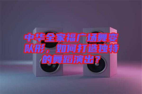 中華全家福廣場舞變隊形，如何打造獨特的舞蹈演出？