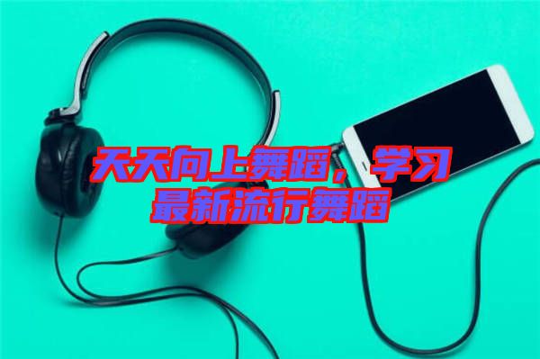 天天向上舞蹈，學(xué)習(xí)最新流行舞蹈