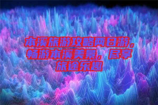 本溪旅游攻略兩日游，暢游本溪美景，盡享旅途樂趣