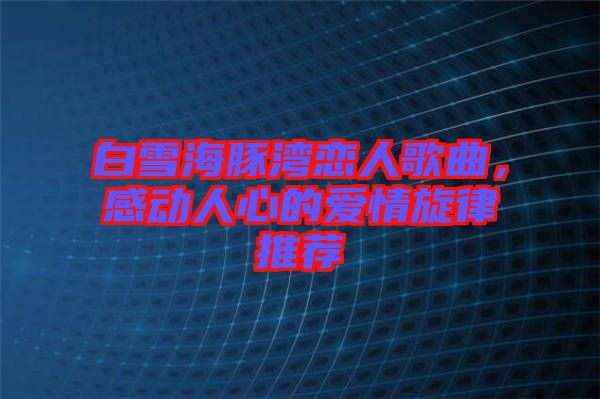 白雪海豚灣戀人歌曲，感動(dòng)人心的愛(ài)情旋律推薦