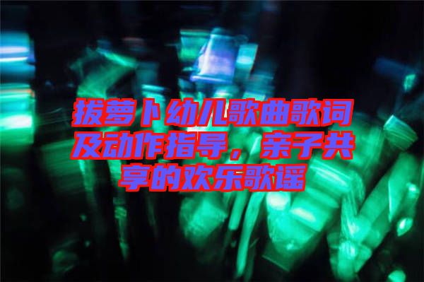 拔蘿卜幼兒歌曲歌詞及動作指導(dǎo)，親子共享的歡樂歌謠