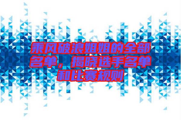 乘風(fēng)破浪姐姐的全部名單，揭曉選手名單和比賽規(guī)則