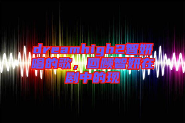 dreamhigh2智妍唱的歌，回顧智妍在劇中的現(xiàn)