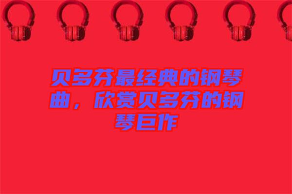 貝多芬最經(jīng)典的鋼琴曲，欣賞貝多芬的鋼琴巨作