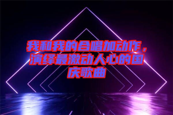 我和我的合唱加動作，演繹最激動人心的國慶歌曲