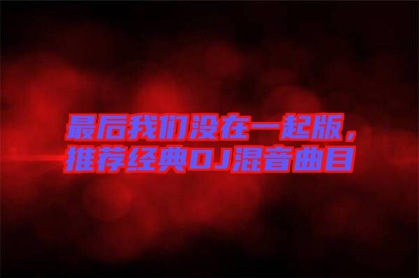 最后我們沒在一起版，推薦經(jīng)典DJ混音曲目
